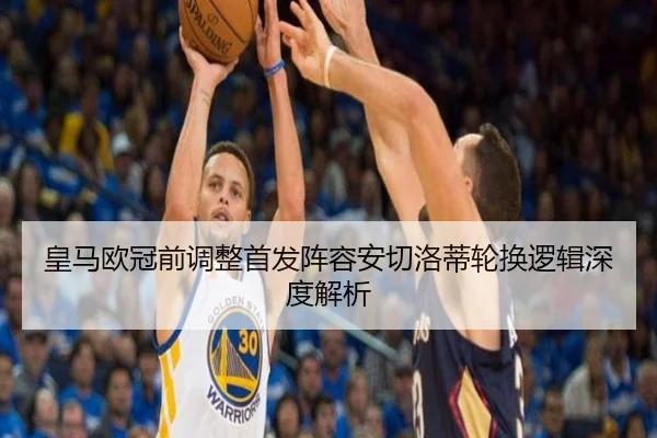 皇马欧冠前调整首发阵容安切洛蒂轮换逻辑深度解析